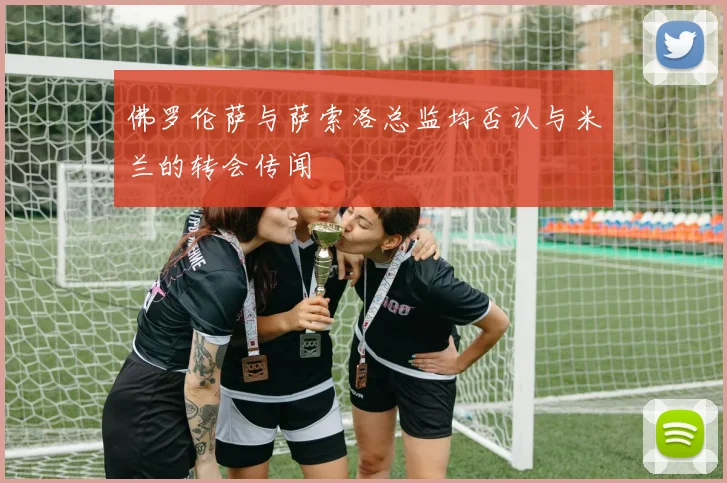 佛罗伦萨与萨索洛总监均否认与米兰的转会传闻