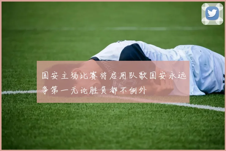 国安主场比赛将启用队歌国安永远争第一无论胜负都不例外