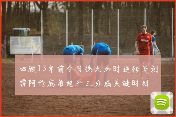 回顾13年前今日热火加时逆转马刺雷阿伦底角绝平三分成关键时刻