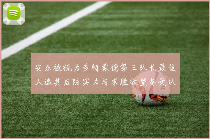 安东被视为多特蒙德第三队长最佳人选其后防实力与求胜欲望备受认可