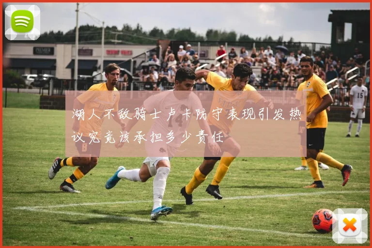 湖人不敌骑士卢卡防守表现引发热议究竟该承担多少责任
