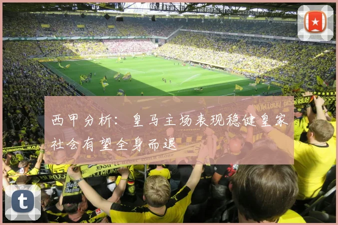 西甲分析：皇马主场表现稳健皇家社会有望全身而退
