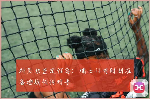 科贝尔坚定信念：瑞士门将时刻准备迎战任何对手