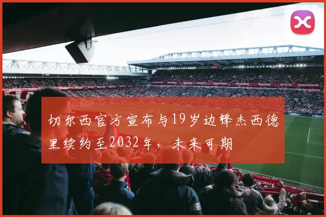 切尔西官方宣布与19岁边锋杰西德里续约至2032年，未来可期