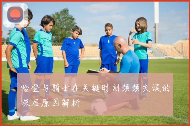 哈登与骑士在关键时刻频频失误的深层原因解析