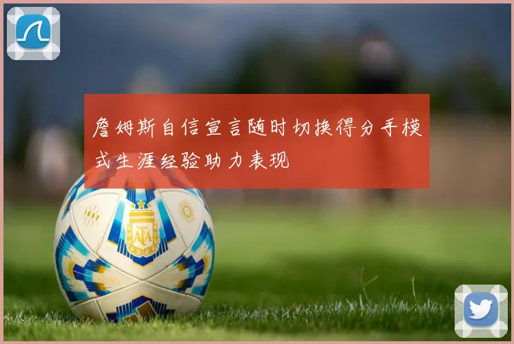 詹姆斯自信宣言随时切换得分手模式生涯经验助力表现