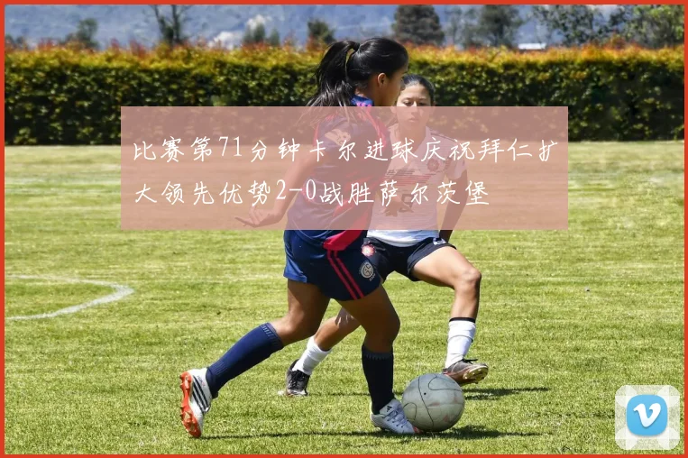 比赛第71分钟卡尔进球庆祝拜仁扩大领先优势2-0战胜萨尔茨堡