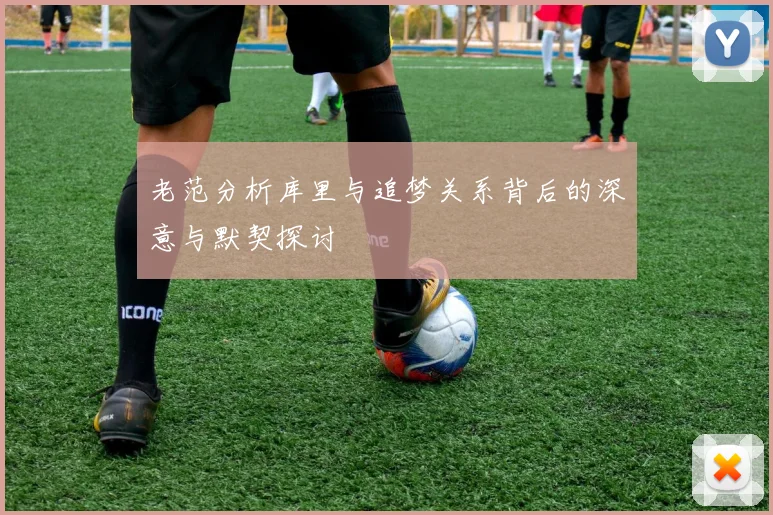 老范分析库里与追梦关系背后的深意与默契探讨