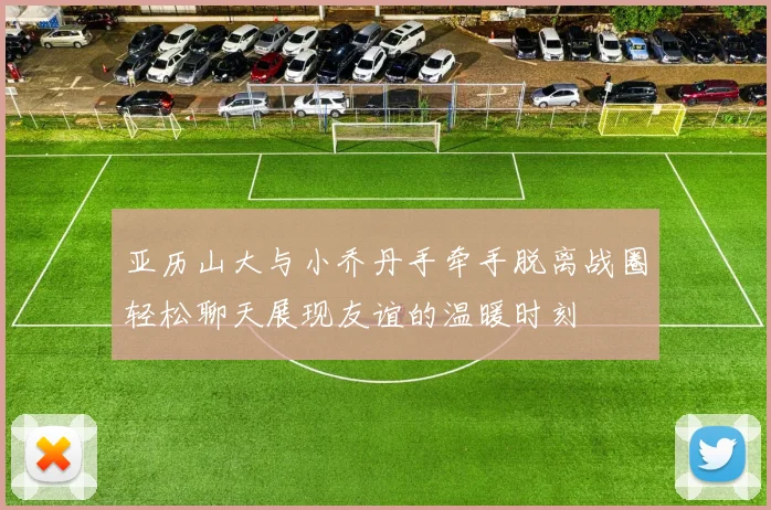 亚历山大与小乔丹手牵手脱离战圈轻松聊天展现友谊的温暖时刻