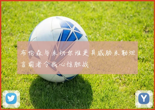 布伦森与米切尔谁更具威胁米勒坦言前者令我心惊胆战