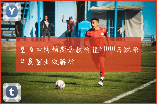 皇马回购帕斯条款价值8000万欧明年夏窗生效解析