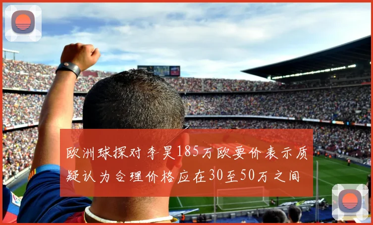 欧洲球探对李昊185万欧要价表示质疑认为合理价格应在30至50万之间