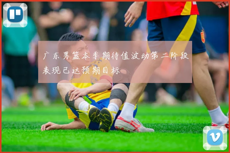 广东男篮本季期待值波动第二阶段表现已达预期目标