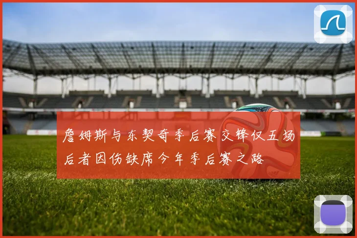 詹姆斯与东契奇季后赛交锋仅五场后者因伤缺席今年季后赛之路