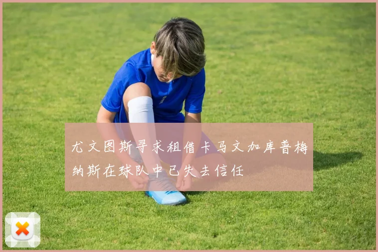 尤文图斯寻求租借卡马文加库普梅纳斯在球队中已失去信任