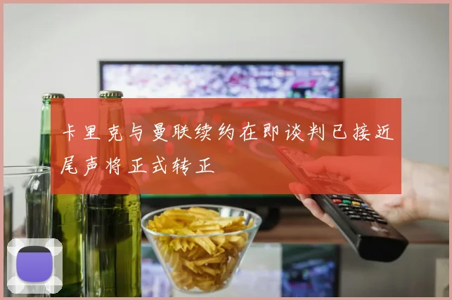 卡里克与曼联续约在即谈判已接近尾声将正式转正