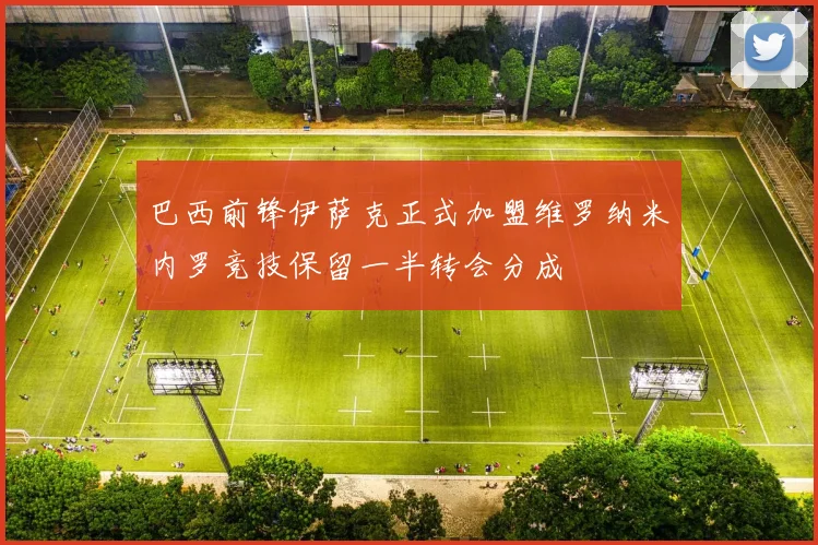 巴西前锋伊萨克正式加盟维罗纳米内罗竞技保留一半转会分成