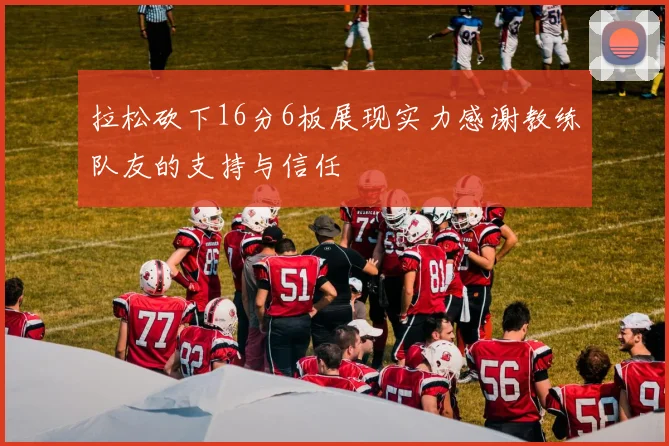 拉松砍下16分6板展现实力感谢教练队友的支持与信任