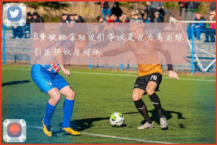 B费破纪录助攻引争议是否为乌龙球引发热议与讨论