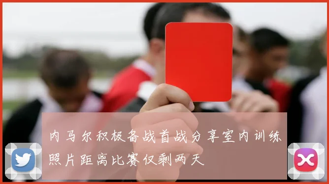 内马尔积极备战首战分享室内训练照片距离比赛仅剩两天