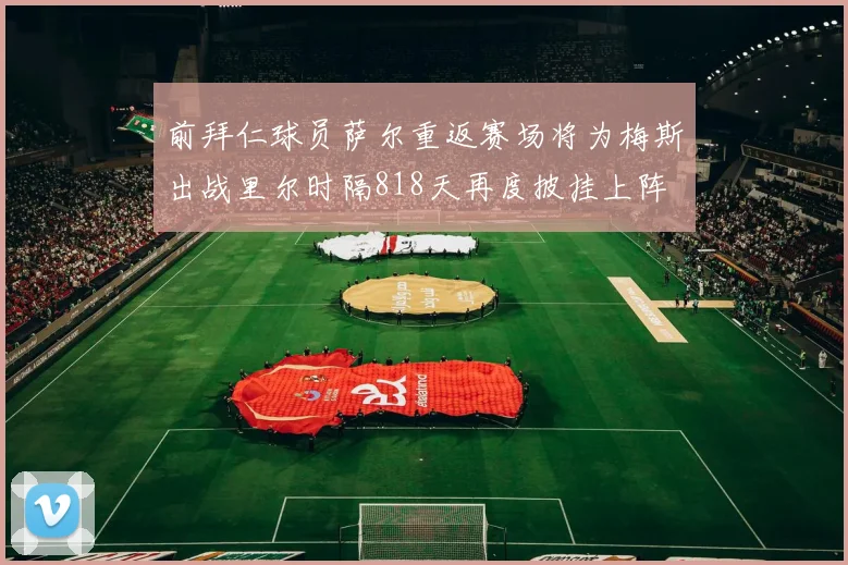 前拜仁球员萨尔重返赛场将为梅斯出战里尔时隔818天再度披挂上阵