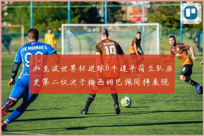 加克波世界杯进球6个追平荷兰队历史第二仅次于梅西姆巴佩同样表现出色