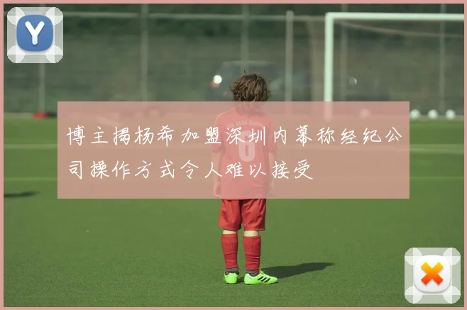 博主揭杨希加盟深圳内幕称经纪公司操作方式令人难以接受